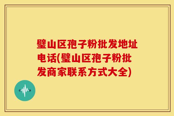 璧山区孢子粉批发地址电话(璧山区孢子粉批发商家联系方式大全) 璧山区孢子粉批发地址电话(璧山区孢子粉批发商家联系方式大全)