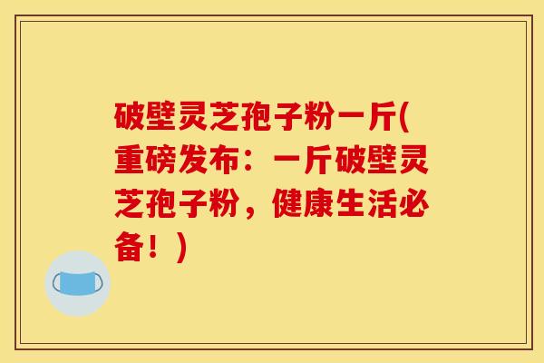 破壁灵芝孢子粉一斤(重磅发布:一斤破壁灵芝孢子粉,健康生活必备!) 破壁灵芝孢子粉一斤(重磅发布:一斤破壁灵芝孢子粉,健康生活必备!)