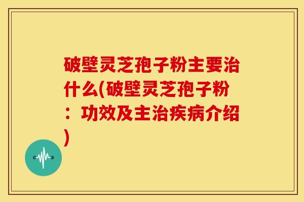破壁灵芝孢子粉主要什么(破壁灵芝孢子粉:功效及主介绍) 破壁灵芝孢子粉主要什么(破壁灵芝孢子粉:功效及主介绍)