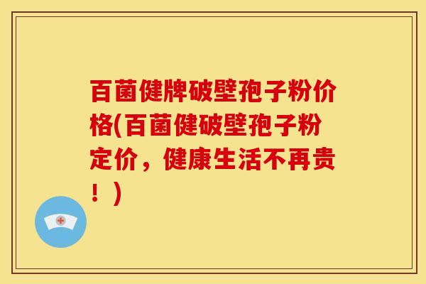 百菌健牌破壁孢子粉价格(百菌健破壁孢子粉定价,健康生活不再贵!) 百菌健牌破壁孢子粉价格(百菌健破壁孢子粉定价,健康生活不再贵!)