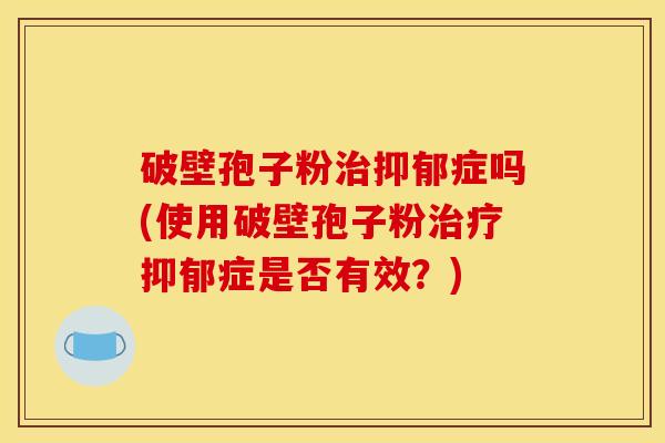 破壁孢子粉症吗(使用破壁孢子粉症是否有效?) 破壁孢子粉症吗(使用破壁孢子粉症是否有效?)