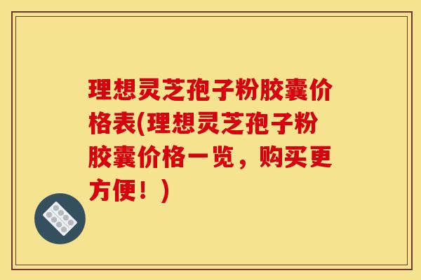 理想灵芝孢子粉胶囊价格表(理想灵芝孢子粉胶囊价格一览,购买更方便!) 理想灵芝孢子粉胶囊价格表(理想灵芝孢子粉胶囊价格一览,购买更方便!)