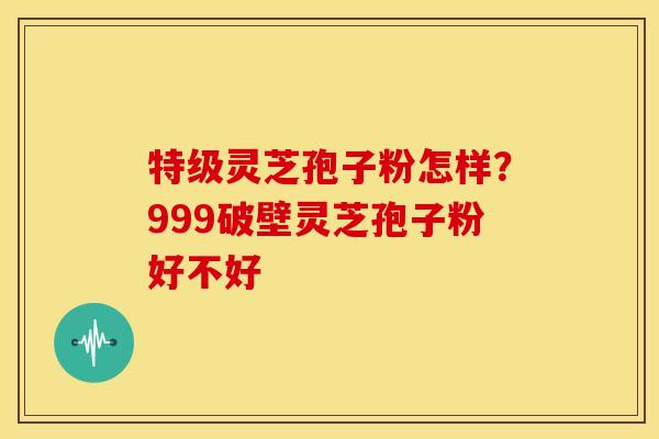 特级灵芝孢子粉怎样?999破壁灵芝孢子粉好不好 特级灵芝孢子粉怎样?999破壁灵芝孢子粉好不好