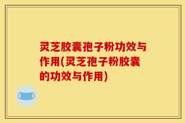 灵芝胶囊孢子粉功效与作用(灵芝孢子粉胶囊的功效与作用)
