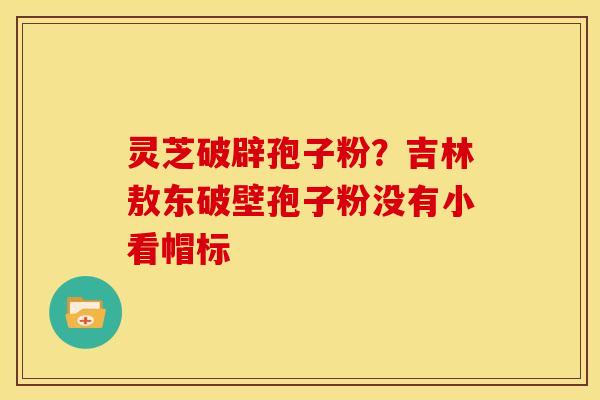 灵芝破辟孢子粉?吉林敖东破壁孢子粉没有小看帽标 灵芝破辟孢子粉?吉林敖东破壁孢子粉没有小看帽标