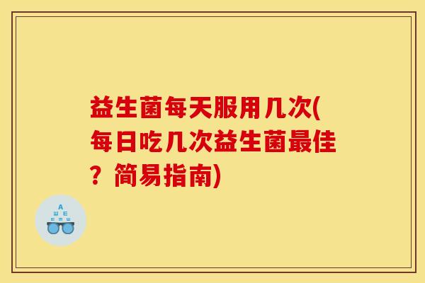益生菌每天服用几次(每日吃几次益生菌佳?简易指南) 益生菌每天服用几次(每日吃几次益生菌佳?简易指南)