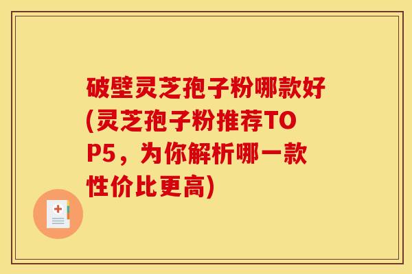 破壁灵芝孢子粉哪款好(灵芝孢子粉推荐TOP5,为你解析哪一款性价比更高) 破壁灵芝孢子粉哪款好(灵芝孢子粉推荐TOP5,为你解析哪一款性价比更高)