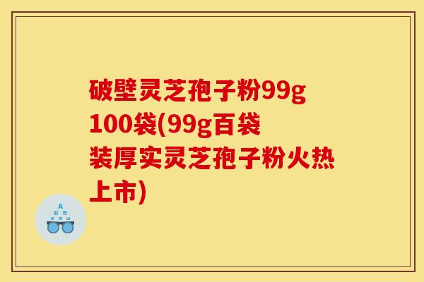 破壁灵芝孢子粉99g100袋(99g百袋装厚实灵芝孢子粉火热上市)
