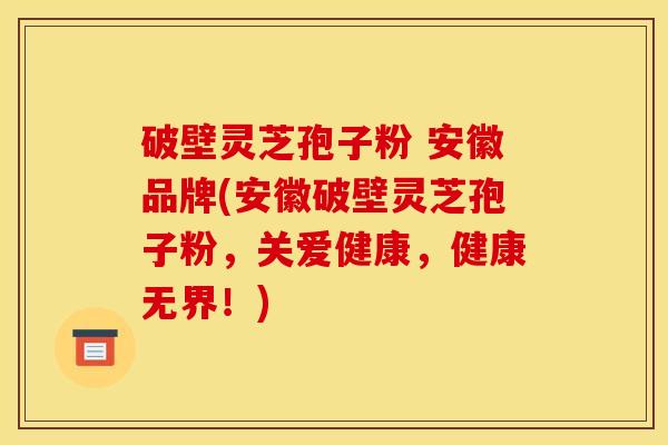 破壁灵芝孢子粉 安徽品牌(安徽破壁灵芝孢子粉，关爱健康，健康无界！)