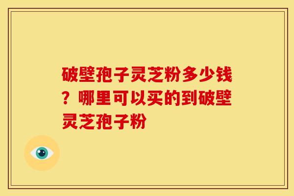 破壁孢子灵芝粉多少钱?哪里可以买的到破壁灵芝孢子粉 破壁孢子灵芝粉多少钱?哪里可以买的到破壁灵芝孢子粉