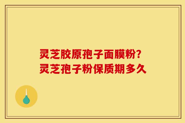 灵芝胶原孢子面膜粉?灵芝孢子粉保质期多久 灵芝胶原孢子面膜粉?灵芝孢子粉保质期多久