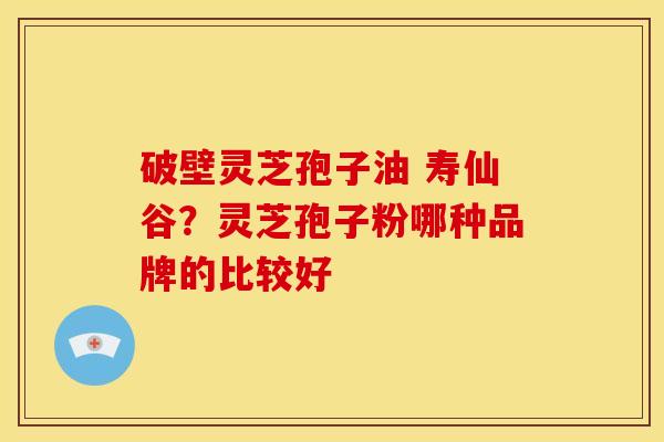 破壁灵芝孢子油 寿仙谷?灵芝孢子粉哪种品牌的比较好 破壁灵芝孢子油 寿仙谷?灵芝孢子粉哪种品牌的比较好