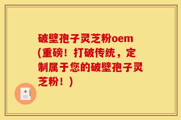 破壁孢子灵芝粉oem(重磅!打破传统,定制属于您的破壁孢子灵芝粉!) 破壁孢子灵芝粉oem(重磅!打破传统,定制属于您的破壁孢子灵芝粉!)