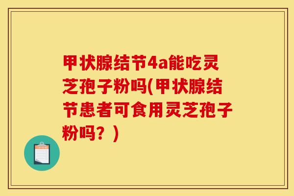 结节4a能吃灵芝孢子粉吗(结节患者可食用灵芝孢子粉吗?) 结节4a能吃灵芝孢子粉吗(结节患者可食用灵芝孢子粉吗?)