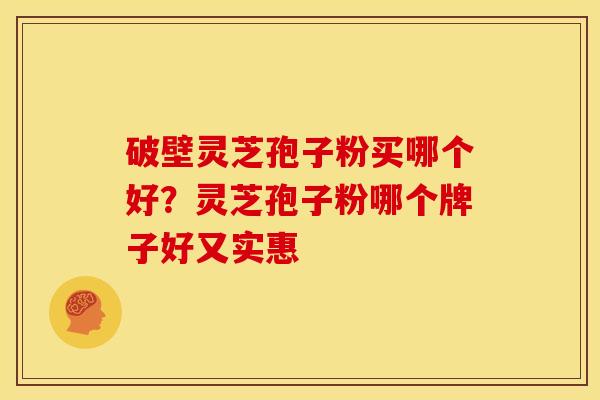 破壁灵芝孢子粉买哪个好?灵芝孢子粉哪个牌子好又实惠 破壁灵芝孢子粉买哪个好?灵芝孢子粉哪个牌子好又实惠
