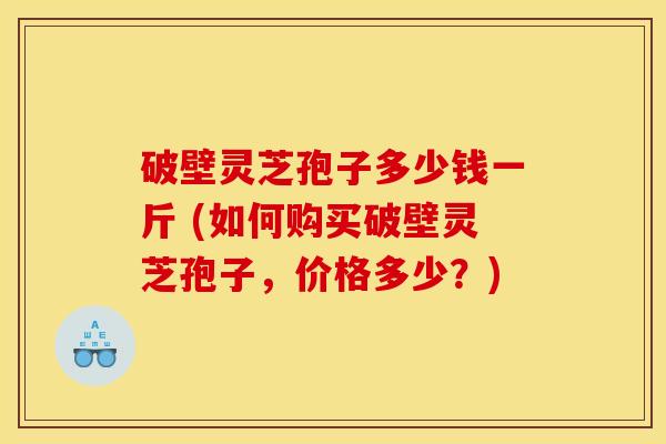 破壁灵芝孢子多少钱一斤 (如何购买破壁灵芝孢子,价格多少?) 破壁灵芝孢子多少钱一斤 (如何购买破壁灵芝孢子,价格多少?)