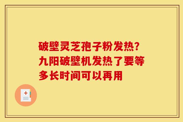 破壁灵芝孢子粉发热？九阳破壁机发热了要等多长时间可以再用