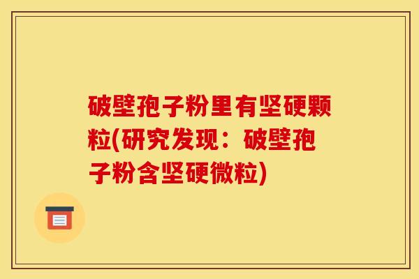 破壁孢子粉里有坚硬颗粒(研究发现:破壁孢子粉含坚硬微粒) 破壁孢子粉里有坚硬颗粒(研究发现:破壁孢子粉含坚硬微粒)