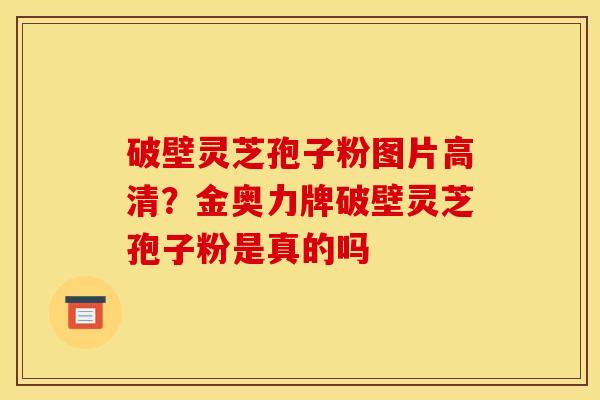 破壁灵芝孢子粉图片高清?金奥力牌破壁灵芝孢子粉是真的吗 破壁灵芝孢子粉图片高清?金奥力牌破壁灵芝孢子粉是真的吗