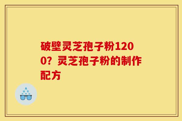 破壁灵芝孢子粉1200?灵芝孢子粉的制作配方 破壁灵芝孢子粉1200?灵芝孢子粉的制作配方
