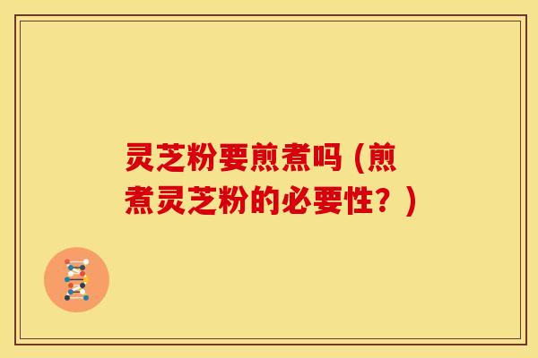 灵芝粉要煎煮吗 (煎煮灵芝粉的必要性?) 灵芝粉要煎煮吗 (煎煮灵芝粉的必要性?)