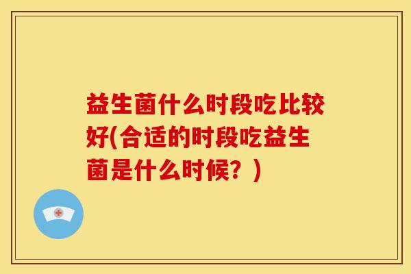 益生菌什么时段吃比较好(合适的时段吃益生菌是什么时候?) 益生菌什么时段吃比较好(合适的时段吃益生菌是什么时候?)