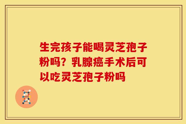 生完孩子能喝灵芝孢子粉吗?乳腺手术后可以吃灵芝孢子粉吗 生完孩子能喝灵芝孢子粉吗?乳腺手术后可以吃灵芝孢子粉吗