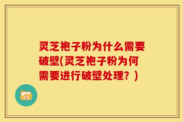 灵芝袍子粉为什么需要破壁(灵芝袍子粉为何需要进行破壁处理?) 灵芝袍子粉为什么需要破壁(灵芝袍子粉为何需要进行破壁处理?)