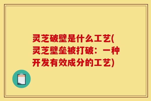 灵芝破壁是什么工艺(灵芝壁垒被打破:一种开发有效成分的工艺) 灵芝破壁是什么工艺(灵芝壁垒被打破:一种开发有效成分的工艺)