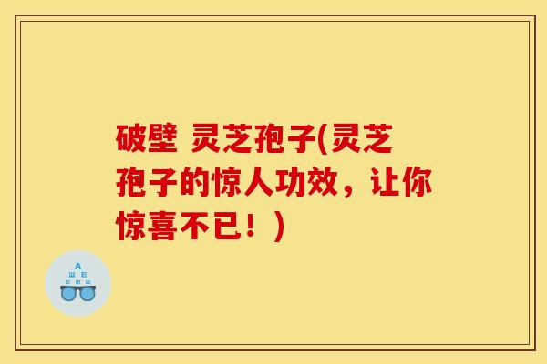 破壁 灵芝孢子(灵芝孢子的惊人功效,让你惊喜不已!) 破壁 灵芝孢子(灵芝孢子的惊人功效,让你惊喜不已!)