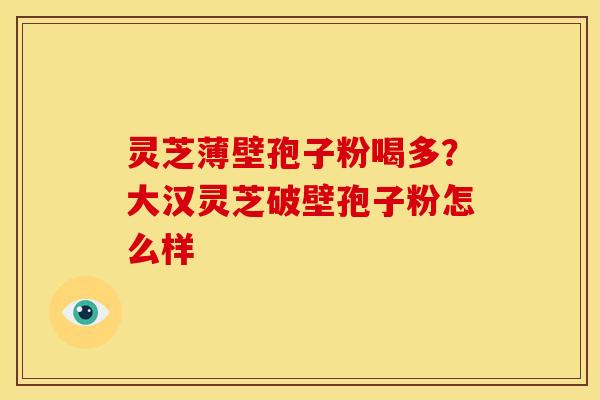 灵芝薄壁孢子粉喝多?大汉灵芝破壁孢子粉怎么样 灵芝薄壁孢子粉喝多?大汉灵芝破壁孢子粉怎么样