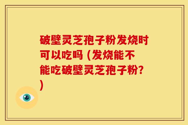 破壁灵芝孢子粉发烧时可以吃吗 (发烧能不能吃破壁灵芝孢子粉?) 破壁灵芝孢子粉发烧时可以吃吗 (发烧能不能吃破壁灵芝孢子粉?)