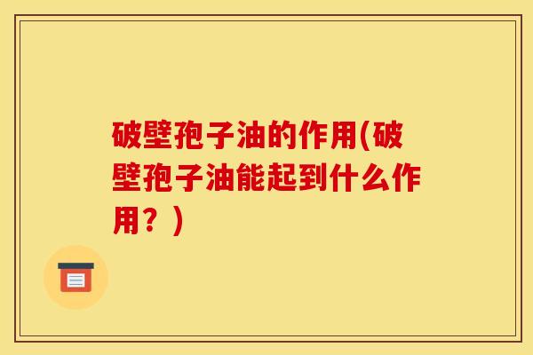 破壁孢子油的作用(破壁孢子油能起到什么作用?) 破壁孢子油的作用(破壁孢子油能起到什么作用?)