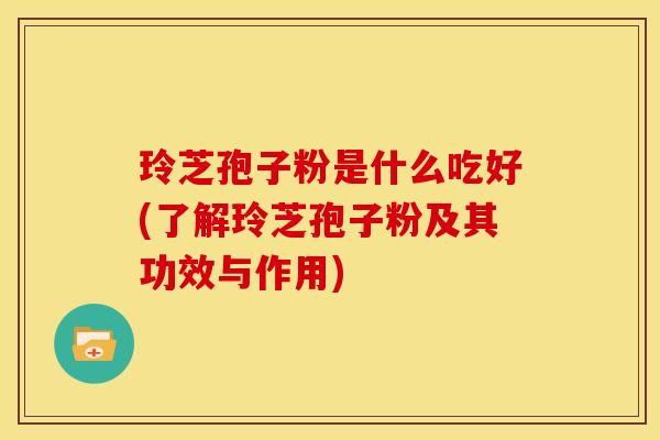 玲芝孢子粉是什么吃好(了解玲芝孢子粉及其功效与作用) 玲芝孢子粉是什么吃好(了解玲芝孢子粉及其功效与作用)