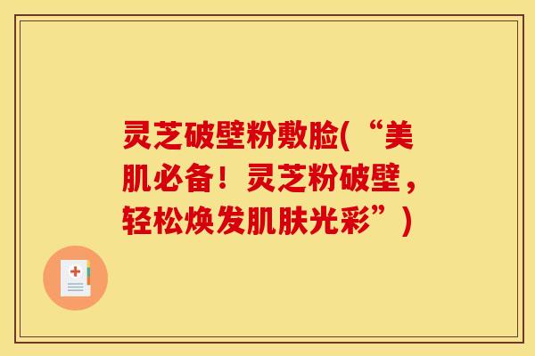 灵芝破壁粉敷脸(“美肌必备!灵芝粉破壁,轻松焕发光彩”) 灵芝破壁粉敷脸(“美肌必备!灵芝粉破壁,轻松焕发光彩”)