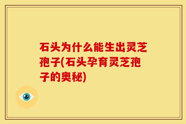 石头为什么能生出灵芝孢子(石头孕育灵芝孢子的奥秘) 石头为什么能生出灵芝孢子(石头孕育灵芝孢子的奥秘)