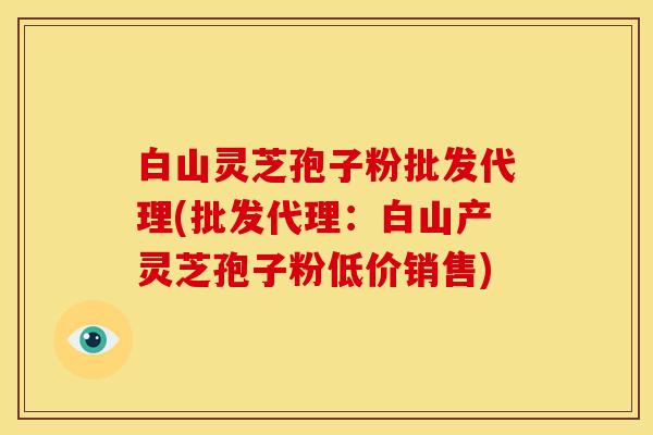 白山灵芝孢子粉批发代理(批发代理:白山产灵芝孢子粉低价销售) 白山灵芝孢子粉批发代理(批发代理:白山产灵芝孢子粉低价销售)