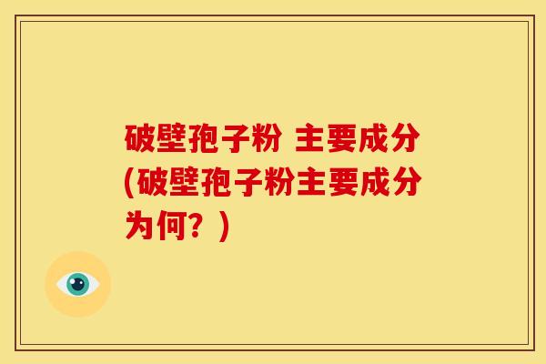 破壁孢子粉 主要成分(破壁孢子粉主要成分为何?) 破壁孢子粉 主要成分(破壁孢子粉主要成分为何?)