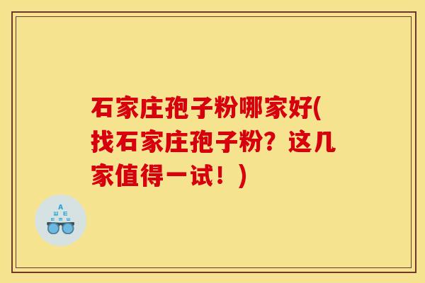 石家庄孢子粉哪家好(找石家庄孢子粉？这几家值得一试！)