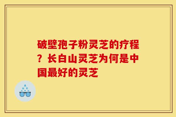 破壁孢子粉灵芝的疗程?长白山灵芝为何是中国好的灵芝 破壁孢子粉灵芝的疗程?长白山灵芝为何是中国好的灵芝