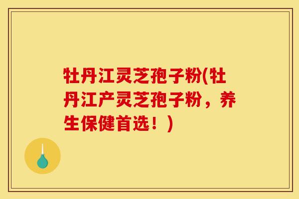 牡丹江灵芝孢子粉(牡丹江产灵芝孢子粉,养生保健首选!) 牡丹江灵芝孢子粉(牡丹江产灵芝孢子粉,养生保健首选!)