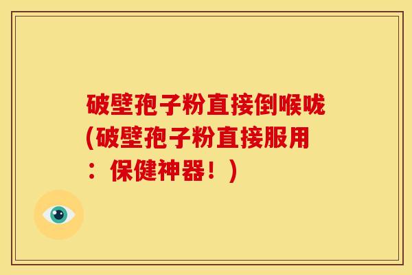 破壁孢子粉直接倒喉咙(破壁孢子粉直接服用:保健神器!) 破壁孢子粉直接倒喉咙(破壁孢子粉直接服用:保健神器!)