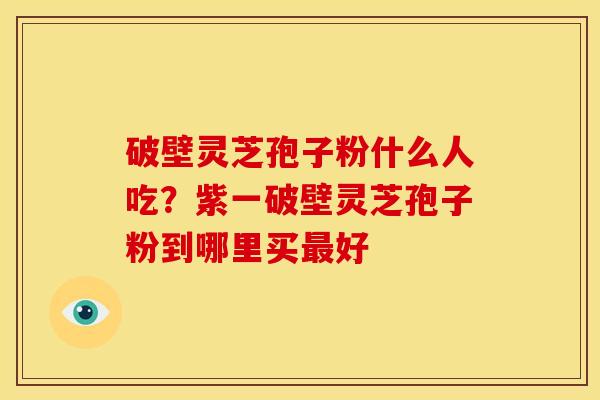 破壁灵芝孢子粉什么人吃?紫一破壁灵芝孢子粉到哪里买好 破壁灵芝孢子粉什么人吃?紫一破壁灵芝孢子粉到哪里买好