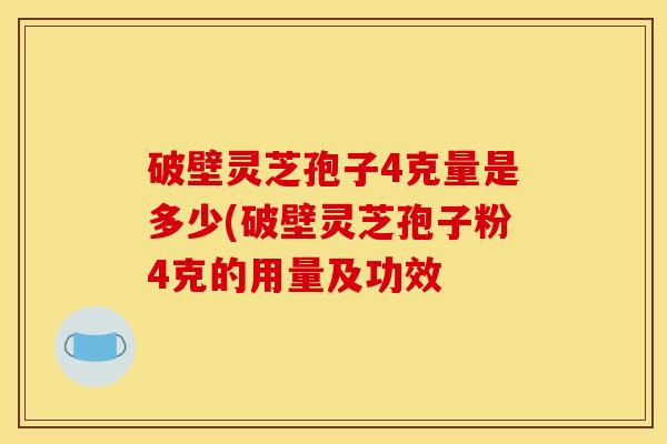 破壁灵芝孢子4克量是多少(破壁灵芝孢子粉4克的用量及功效