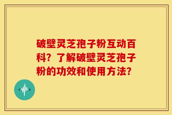 破壁灵芝孢子粉互动百科？了解破壁灵芝孢子粉的功效和使用方法？