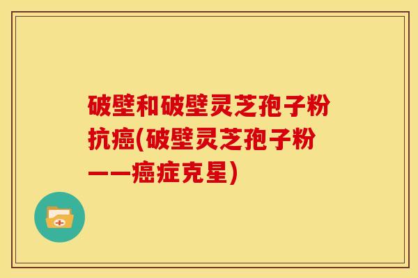 破壁和破壁灵芝孢子粉抗(破壁灵芝孢子粉——症克星)