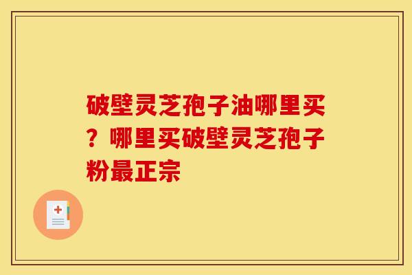 破壁灵芝孢子油哪里买?哪里买破壁灵芝孢子粉正宗 破壁灵芝孢子油哪里买?哪里买破壁灵芝孢子粉正宗