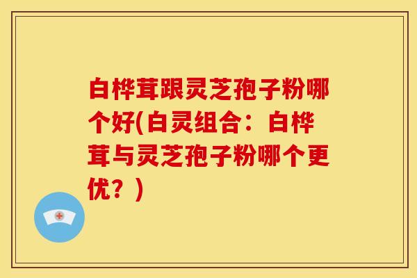 白桦茸跟灵芝孢子粉哪个好(白灵组合:白桦茸与灵芝孢子粉哪个更优?) 白桦茸跟灵芝孢子粉哪个好(白灵组合:白桦茸与灵芝孢子粉哪个更优?)