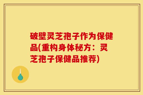 破壁灵芝孢子作为保健品(重构身体秘方:灵芝孢子保健品推荐) 破壁灵芝孢子作为保健品(重构身体秘方:灵芝孢子保健品推荐)
