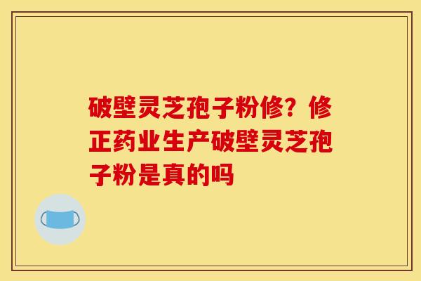 破壁灵芝孢子粉修?修正药业生产破壁灵芝孢子粉是真的吗 破壁灵芝孢子粉修?修正药业生产破壁灵芝孢子粉是真的吗